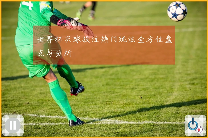 世界杯买球投注热门玩法全方位盘点与分析