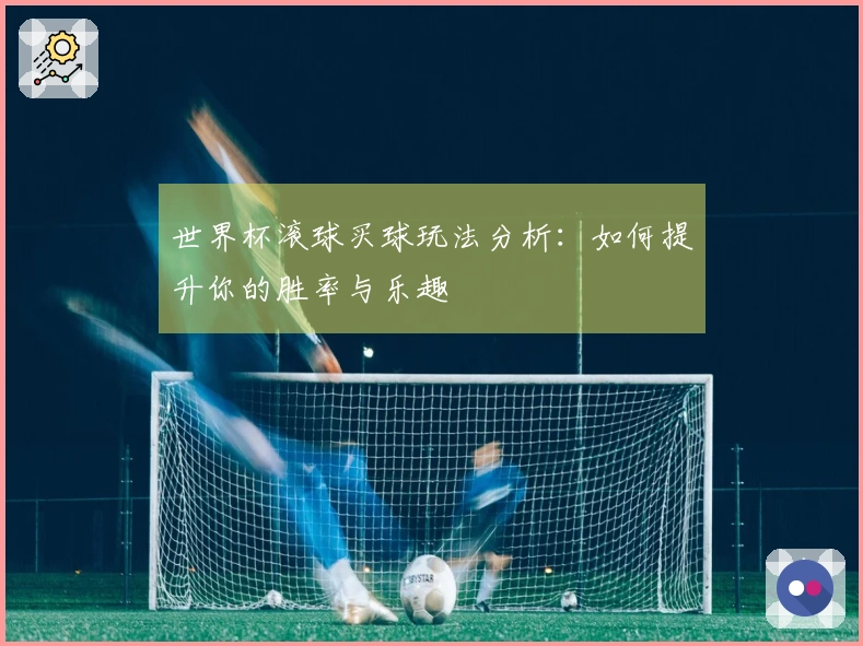 世界杯滚球买球玩法分析：如何提升你的胜率与乐趣