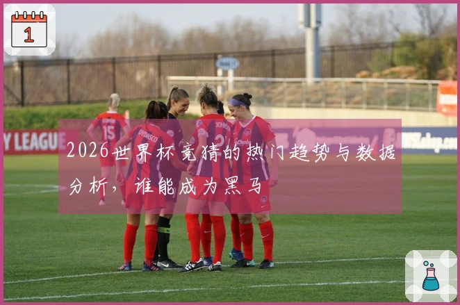 2026世界杯竞猜的热门趋势与数据分析，谁能成为黑马