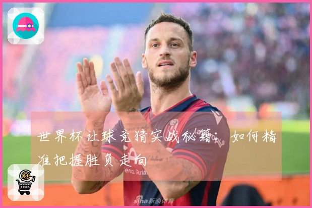 世界杯让球竞猜实战秘籍：如何精准把握胜负走向