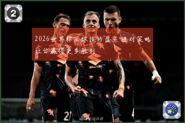 2026世界杯买球技巧盘点 选对策略让你赢得更多胜利