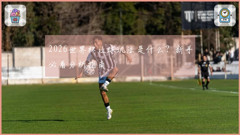 2026世界杯让球玩法是什么？新手必看分析指南