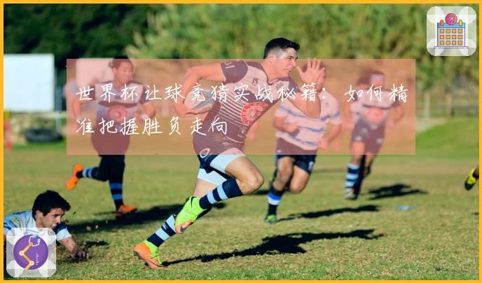 世界杯让球竞猜实战秘籍：如何精准把握胜负走向