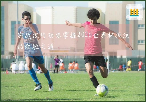 实战技巧助你掌握2026世界杯投注的致胜之道