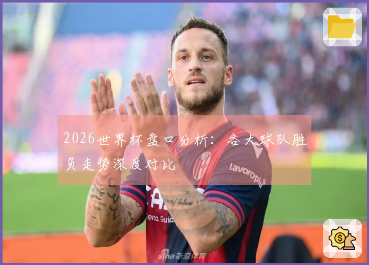 2026世界杯盘口分析：各大球队胜负走势深度对比