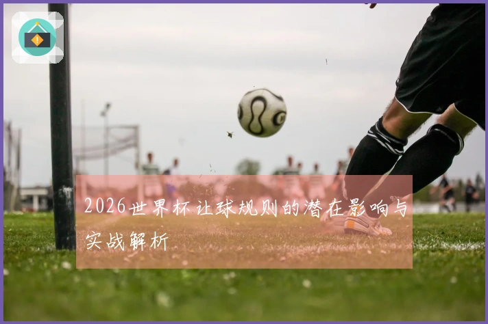 2026世界杯让球规则的潜在影响与实战解析