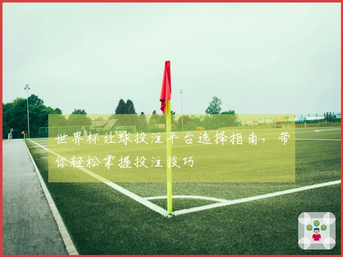 世界杯让球投注平台选择指南，带你轻松掌握投注技巧