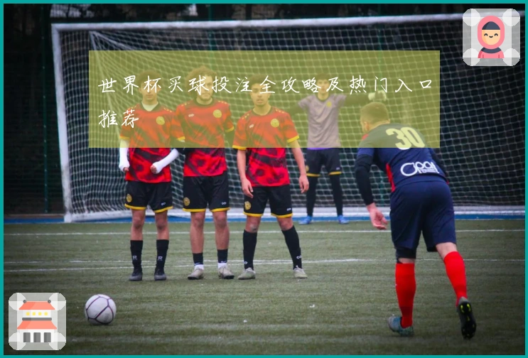 世界杯买球投注全攻略及热门入口推荐