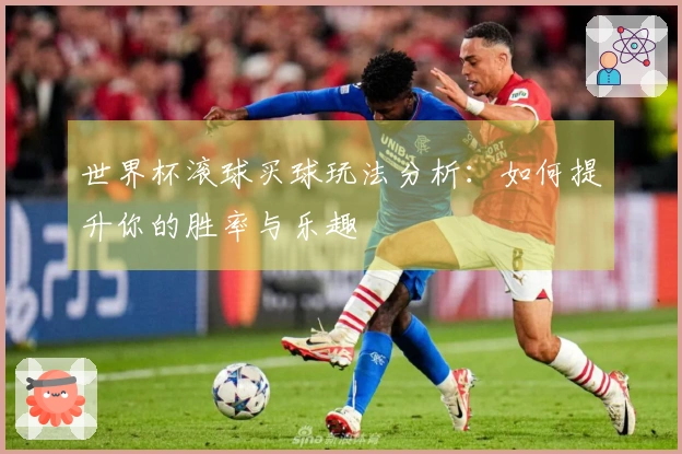 世界杯滚球买球玩法分析：如何提升你的胜率与乐趣