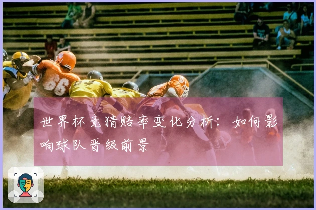 世界杯竞猜赔率变化分析：如何影响球队晋级前景