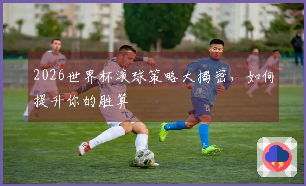 2026世界杯滚球策略大揭密，如何提升你的胜算