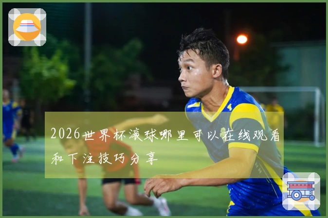 2026世界杯滚球哪里可以在线观看和下注技巧分享